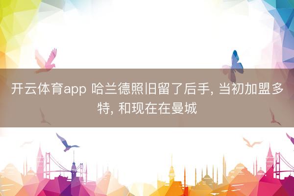 开云体育app 哈兰德照旧留了后手, 当初加盟多特, 和现在在曼城
