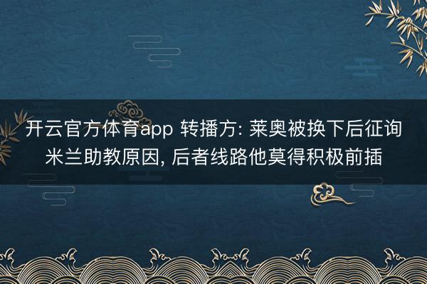 开云官方体育app 转播方: 莱奥被换下后征询米兰助教原因, 后者线路他莫得积极前插