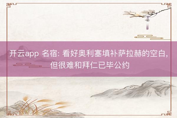 开云app 名宿: 看好奥利塞填补萨拉赫的空白, 但很难和拜仁已毕公约