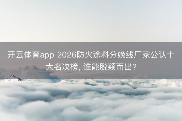 开云体育app 2026防火涂料分娩线厂家公认十大名次榜, 谁能脱颖而出?