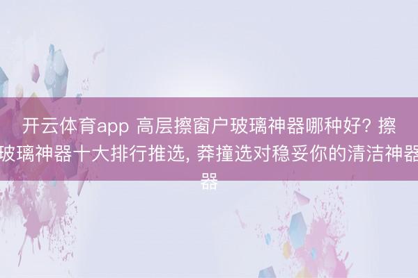 开云体育app 高层擦窗户玻璃神器哪种好? 擦玻璃神器十大排行推选, 莽撞选对稳妥你的清洁神器