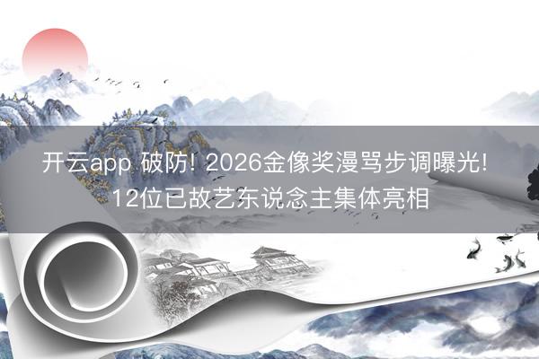 开云app 破防! 2026金像奖漫骂步调曝光! 12位已故艺东说念主集体亮相