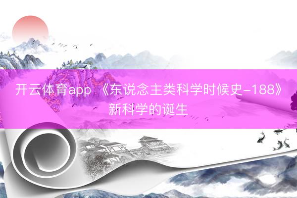 开云体育app 《东说念主类科学时候史-188》新科学的诞生