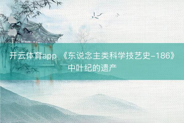 开云体育app 《东说念主类科学技艺史-186》中叶纪的遗产
