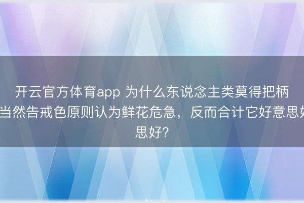 开云官方体育app 为什么东说念主类莫得把柄大当然告戒色原则认为鲜花危急，反而合计它好意思好？