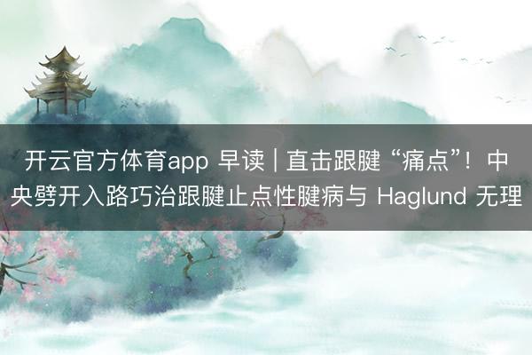 开云官方体育app 早读 | 直击跟腱 “痛点”！中央劈开入路巧治跟腱止点性腱病与 Haglund 无理