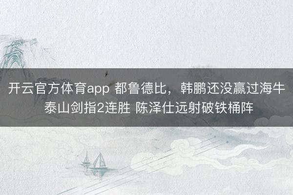 开云官方体育app 都鲁德比，韩鹏还没赢过海牛 泰山剑指2连胜 陈泽仕远射破铁桶阵