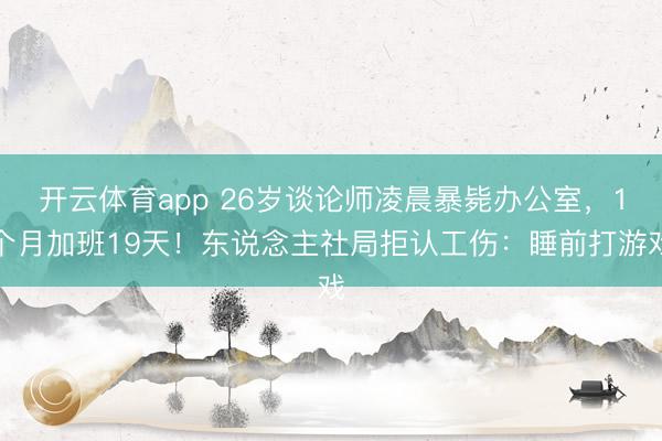 开云体育app 26岁谈论师凌晨暴毙办公室，1个月加班19天！东说念主社局拒认工伤：睡前打游戏