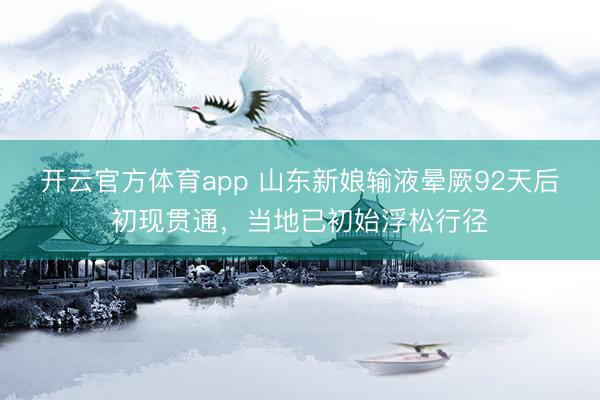 开云官方体育app 山东新娘输液晕厥92天后初现贯通，当地已初始浮松行径