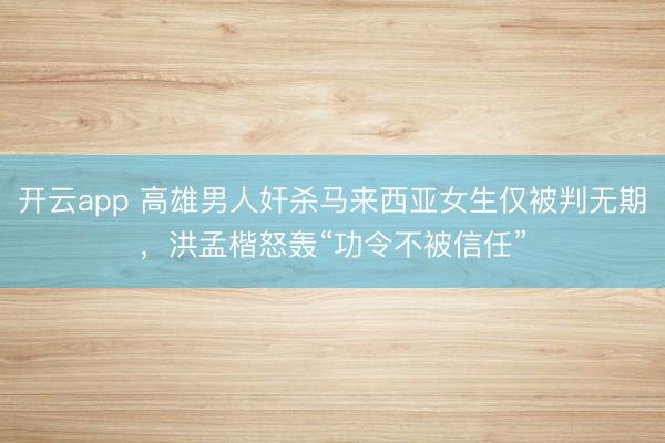 开云app 高雄男人奸杀马来西亚女生仅被判无期，洪孟楷怒轰“功令不被信任”