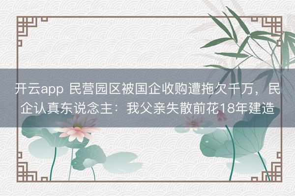 开云app 民营园区被国企收购遭拖欠千万，民企认真东说念主：我父亲失散前花18年建造