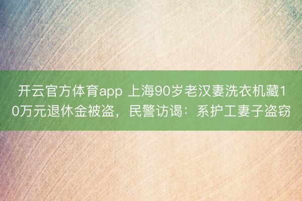 开云官方体育app 上海90岁老汉妻洗衣机藏10万元退休金被盗，民警访谒：系护工妻子盗窃