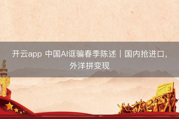 开云app 中国AI诓骗春季陈述｜国内抢进口，外洋拼变现
