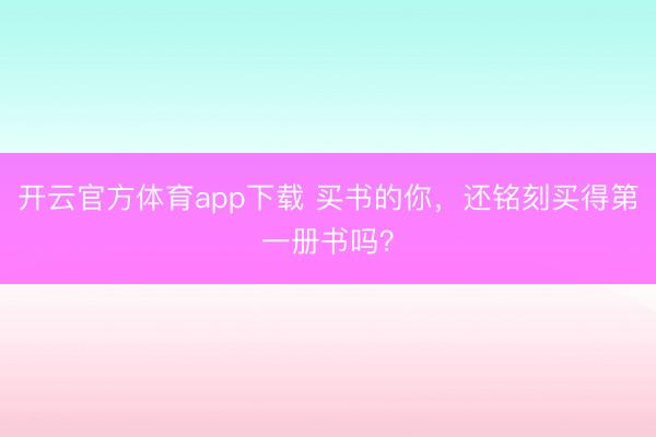 开云官方体育app下载 买书的你，还铭刻买得第一册书吗？
