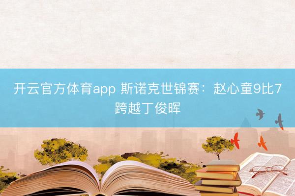 开云官方体育app 斯诺克世锦赛：赵心童9比7跨越丁俊晖