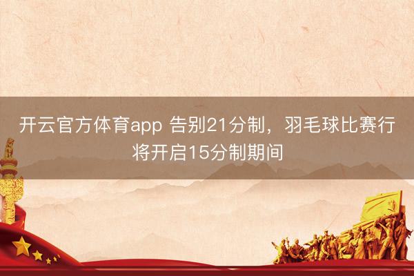 开云官方体育app 告别21分制，羽毛球比赛行将开启15分制期间
