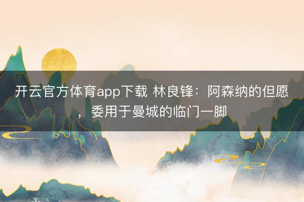 开云官方体育app下载 林良锋：阿森纳的但愿，委用于曼城的临门一脚