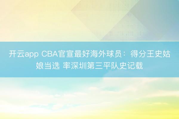开云app CBA官宣最好海外球员：得分王史姑娘当选 率深圳第三平队史记载
