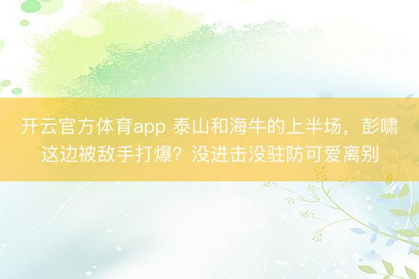 开云官方体育app 泰山和海牛的上半场，彭啸这边被敌手打爆？没进击没驻防可爱离别