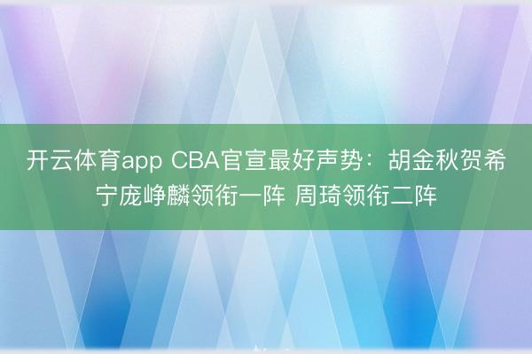 开云体育app CBA官宣最好声势：胡金秋贺希宁庞峥麟领衔一阵 周琦领衔二阵