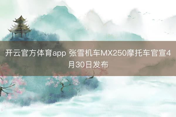 开云官方体育app 张雪机车MX250摩托车官宣4月30日发布