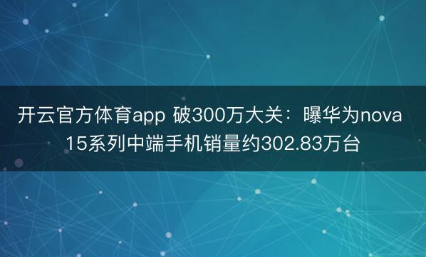 开云官方体育app 破300万大关：曝华为nova 15系列中端手机销量约302.83万台