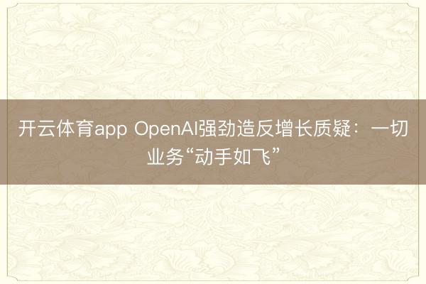 开云体育app OpenAI强劲造反增长质疑：一切业务“动手如飞”