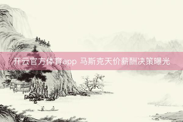 开云官方体育app 马斯克天价薪酬决策曝光