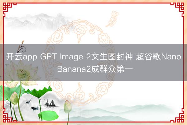 开云app GPT Image 2文生图封神 超谷歌Nano Banana2成群众第一