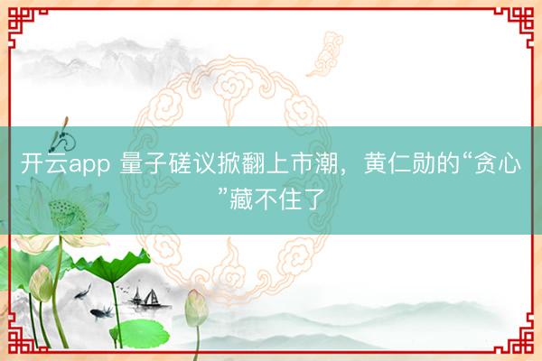 开云app 量子磋议掀翻上市潮，黄仁勋的“贪心”藏不住了