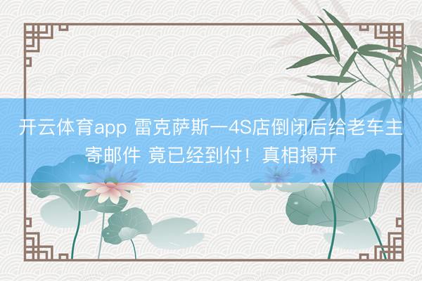 开云体育app 雷克萨斯一4S店倒闭后给老车主寄邮件 竟已经到付！真相揭开