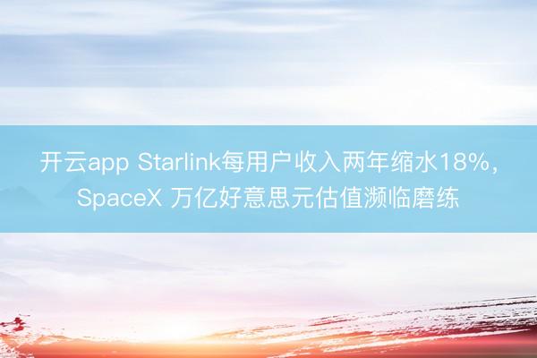 开云app Starlink每用户收入两年缩水18%，SpaceX 万亿好意思元估值濒临磨练