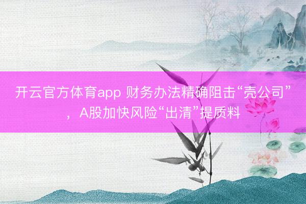 开云官方体育app 财务办法精确阻击“壳公司”，A股加快风险“出清”提质料