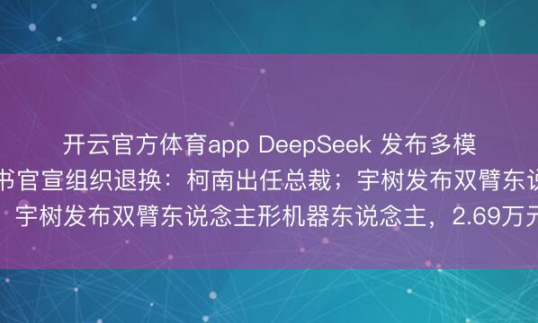 开云官方体育app DeepSeek 发布多模态模子及技巧讲述；小红书官宣组织退换：柯南出任总裁；宇树发布双臂东说念主形机器东说念主，2.69万元起售