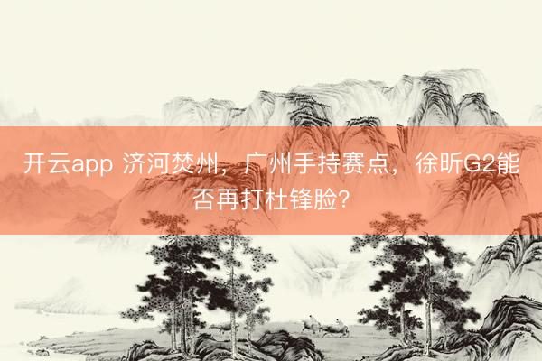 开云app 济河焚州，广州手持赛点，徐昕G2能否再打杜锋脸？