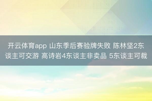 开云体育app 山东季后赛验牌失败 陈林坚2东谈主可交游 高诗岩4东谈主非卖品 5东谈主可裁