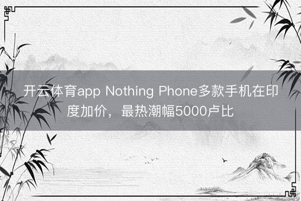 开云体育app Nothing Phone多款手机在印度加价，最热潮幅5000卢比