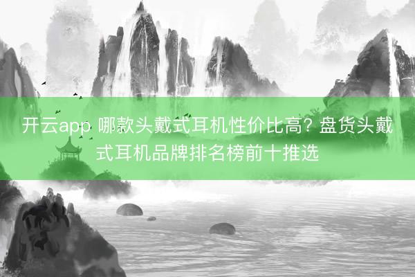 开云app 哪款头戴式耳机性价比高? 盘货头戴式耳机品牌排名榜前十推选