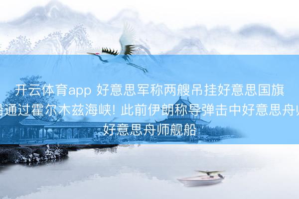 开云体育app 好意思军称两艘吊挂好意思国旗的商船通过霍尔木兹海峡! 此前伊朗称导弹击中好意思舟师舰船