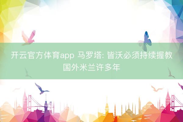 开云官方体育app 马罗塔: 皆沃必须持续握教国外米兰许多年