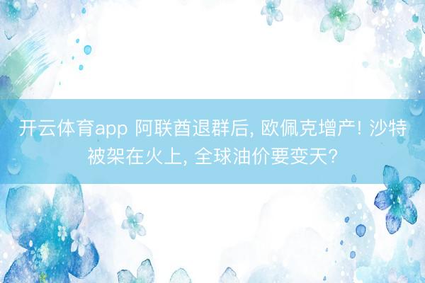 开云体育app 阿联酋退群后, 欧佩克增产! 沙特被架在火上, 全球油价要变天?