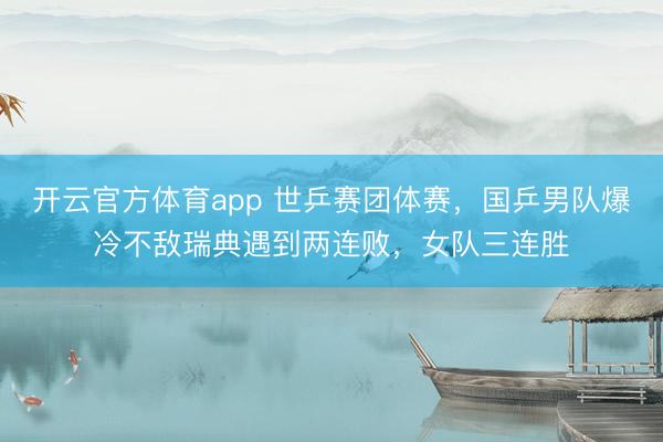 开云官方体育app 世乒赛团体赛，国乒男队爆冷不敌瑞典遇到两连败，女队三连胜