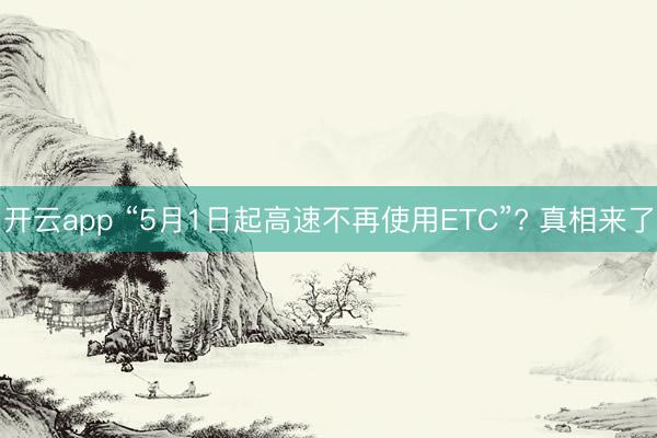 开云app “5月1日起高速不再使用ETC”? 真相来了