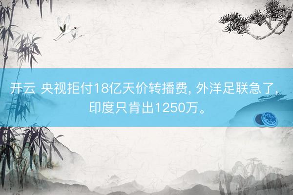 开云 央视拒付18亿天价转播费, 外洋足联急了, 印度只肯出1250万。