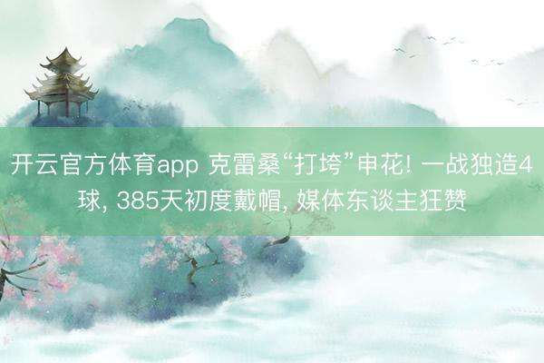 开云官方体育app 克雷桑“打垮”申花! 一战独造4球, 385天初度戴帽, 媒体东谈主狂赞