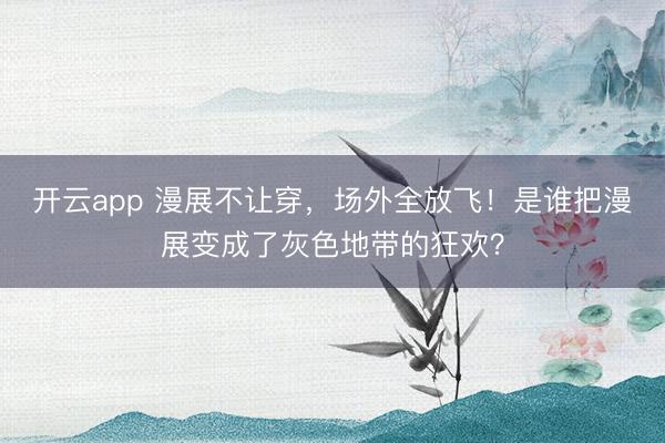 开云app 漫展不让穿，场外全放飞！是谁把漫展变成了灰色地带的狂欢？