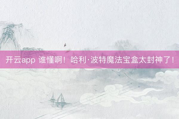 开云app 谁懂啊！哈利·波特魔法宝盒太封神了！