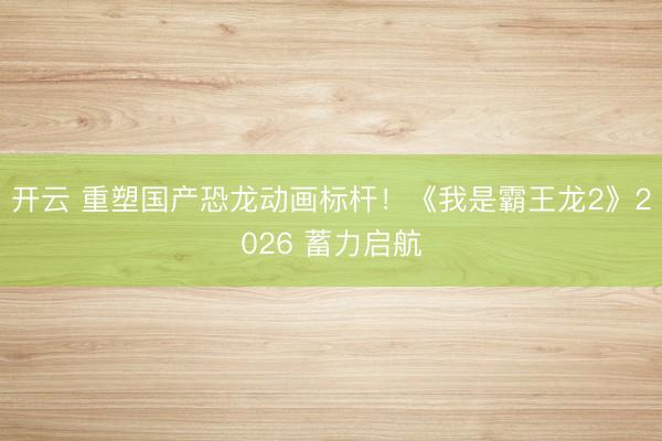 开云 重塑国产恐龙动画标杆！《我是霸王龙2》2026 蓄力启航