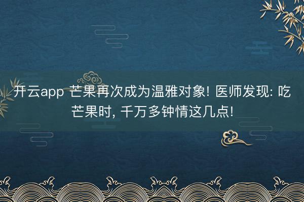 开云app 芒果再次成为温雅对象! 医师发现: 吃芒果时, 千万多钟情这几点!