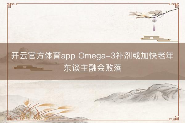 开云官方体育app Omega-3补剂或加快老年东谈主融会败落